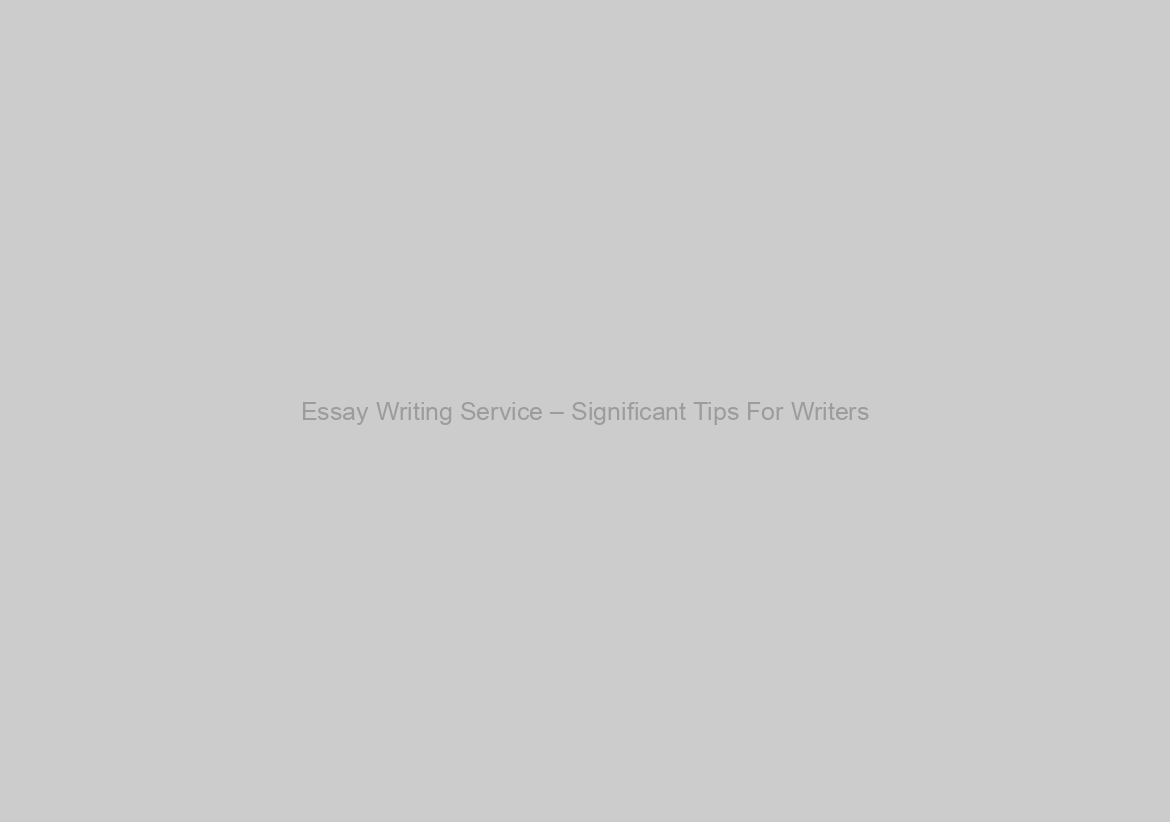 Essay Writing Service – Significant Tips For Writers
